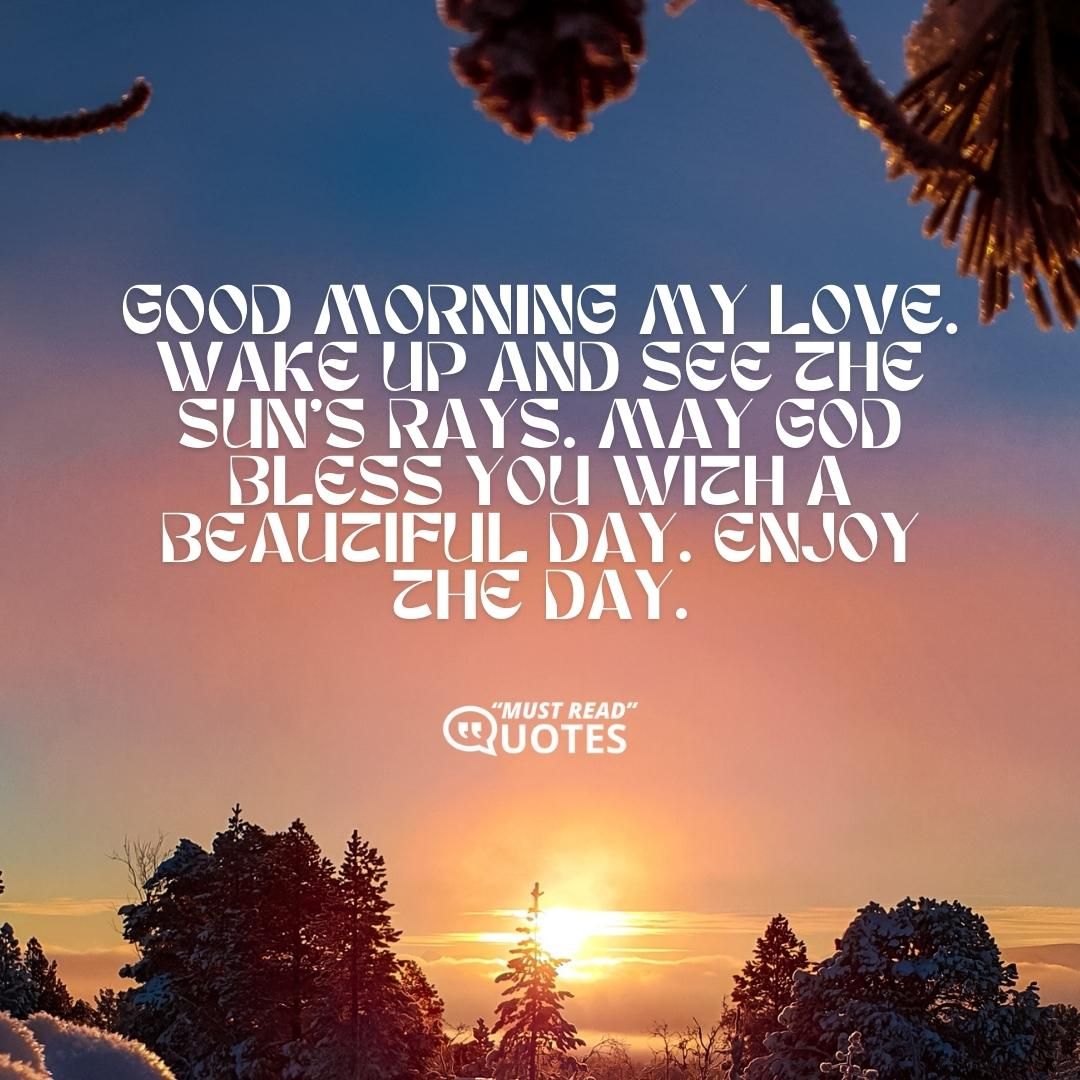 Good morning my love. Wake up and see the sun’s rays. May God bless you with a beautiful day. Enjoy the day.