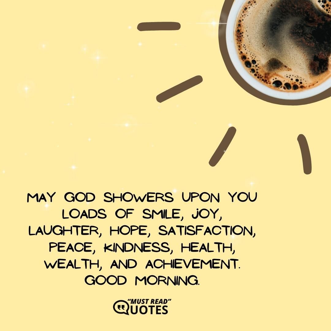 May God showers upon you loads of smile, joy, laughter, hope, satisfaction, peace, kindness, health, wealth, and achievement. Good morning.