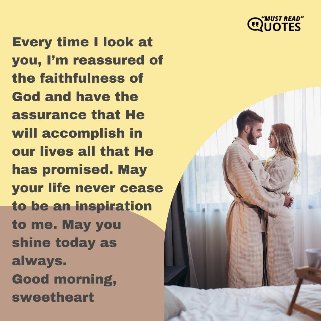 Every time I look at you, I’m reassured of the faithfulness of God and have the assurance that He will accomplish in our lives all that He has promised. May your life never cease to be an inspiration to me. May you shine today as always. Good morning, sweetheart.
