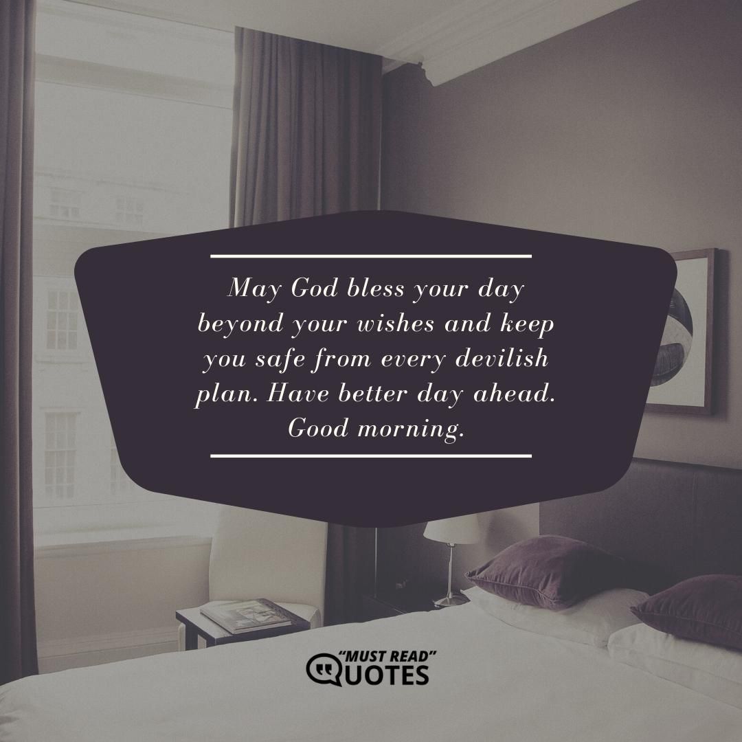 May God bless your day beyond your wishes and keep you safe from every devilish plan. Have better day ahead. Good morning.