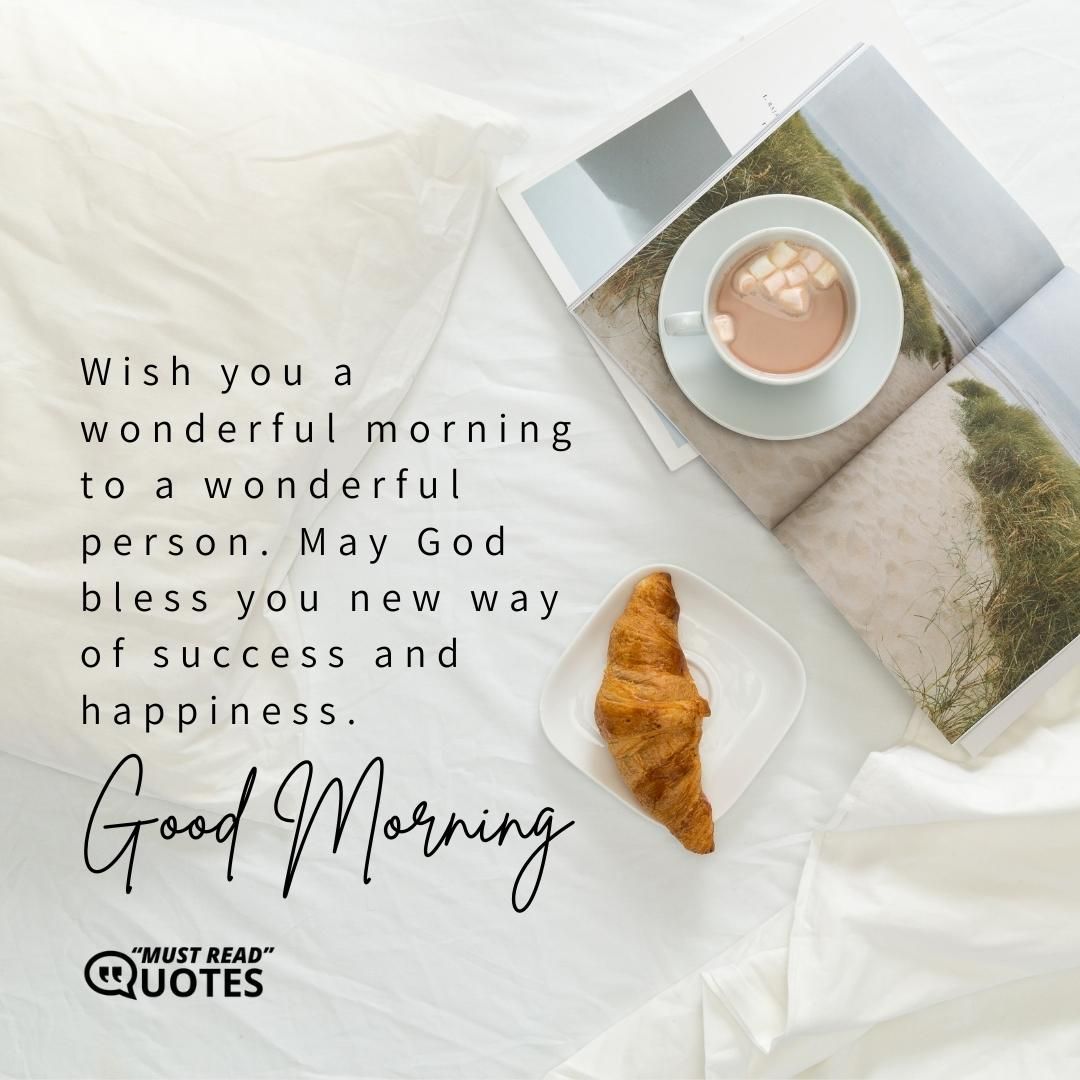 Wish you a wonderful morning to a wonderful person. May God bless you new way of success and happiness. Good morning.