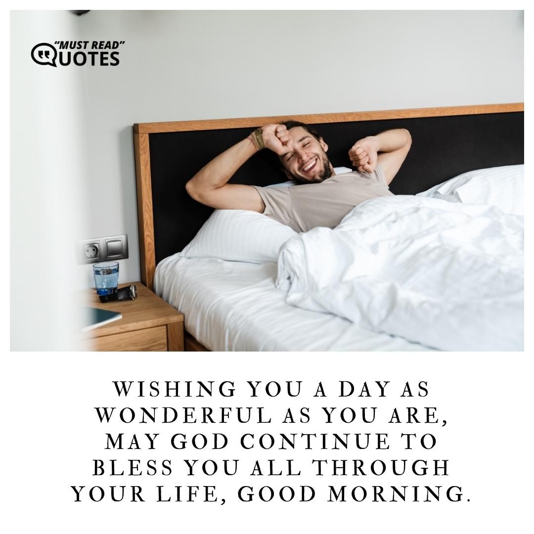 Wishing you a day as wonderful as you are, may God continue to bless you all through your life, good morning.