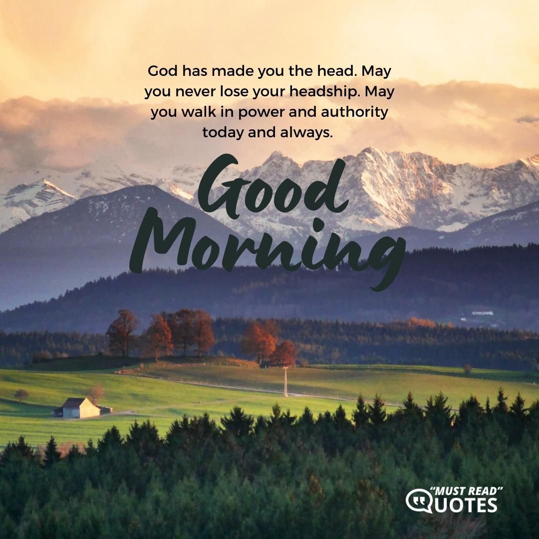 God has made you the head. May you never lose your headship. May you walk in power and authority today and always. Good morning.