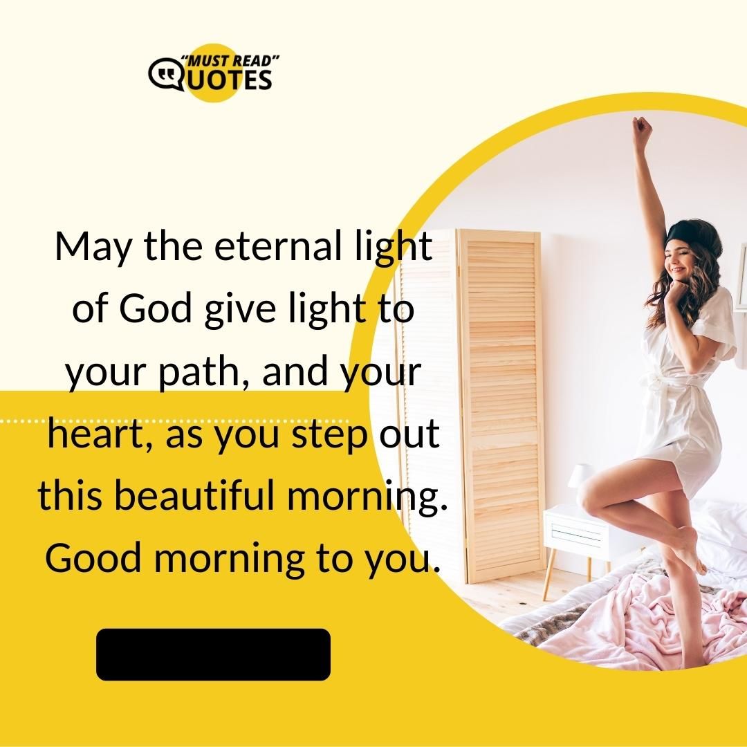 May the eternal light of God give light to your path, and your heart, as you step out this beautiful morning. Good morning to you.