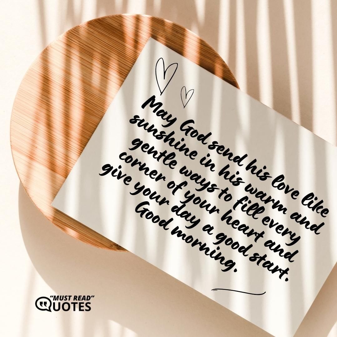 May God send his love like sunshine in his warm and gentle ways to fill every corner of your heart and give your day a good start. Good morning.