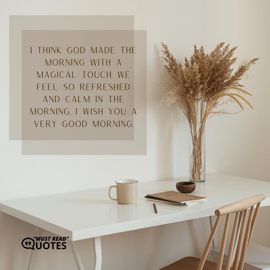 I think God made the morning with a magical touch. We feel so refreshed and calm in the morning. I wish you a very good morning.