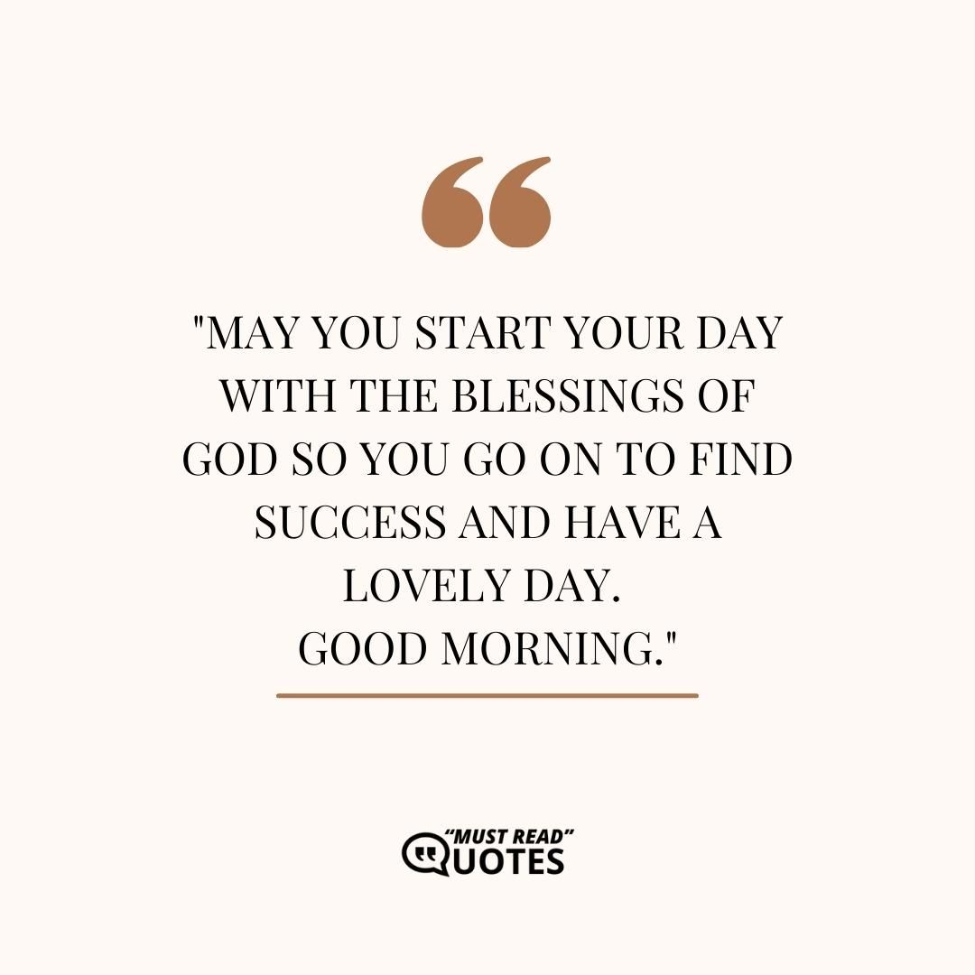 May you start your day with the blessings of God so you go on to find success and have a lovely day. Good morning.