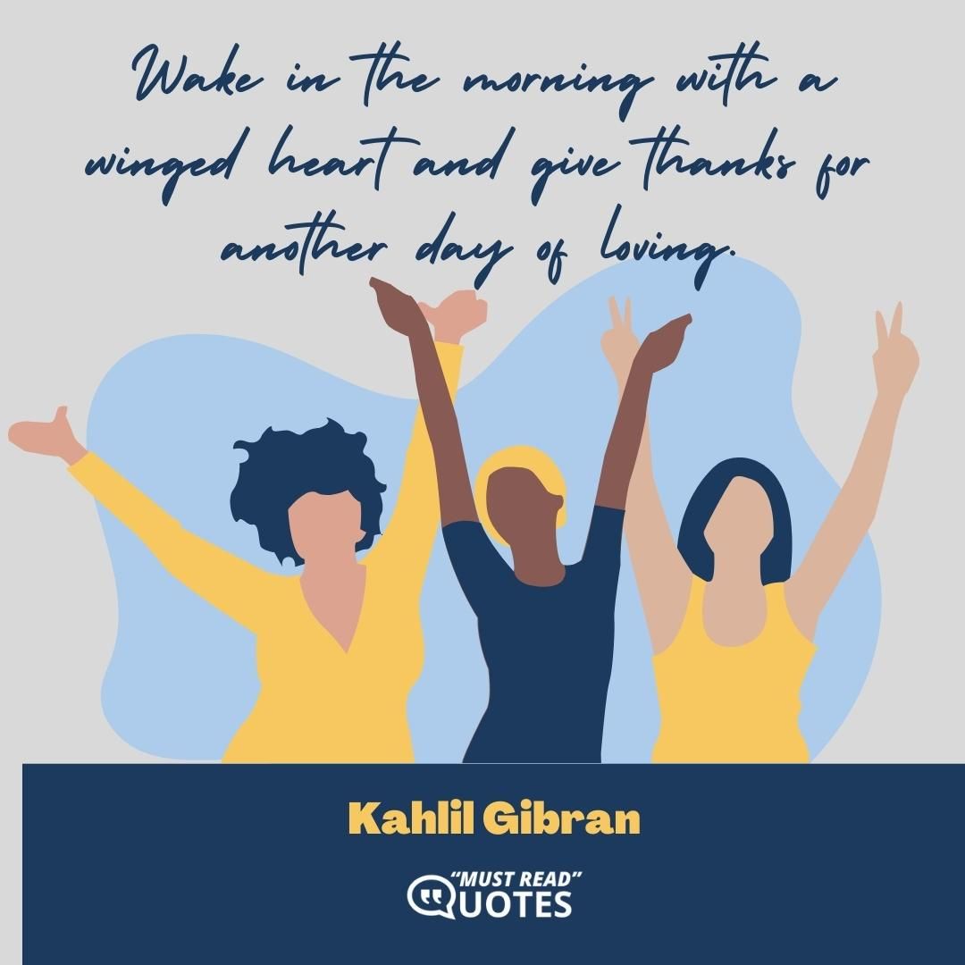 Wake in the morning with a winged heart and give thanks for another day of loving.
