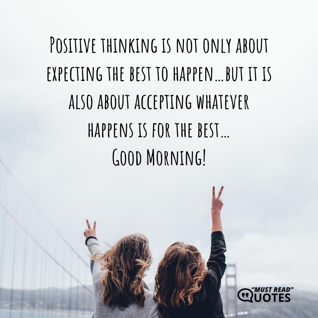Positive thinking is not only about expecting the best to happen…but it is also about accepting whatever happens is for the best…Good Morning!