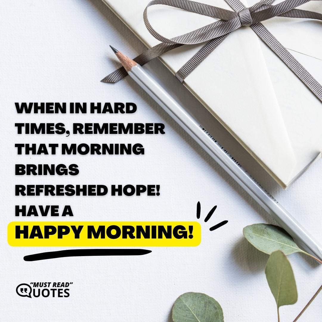 When in hard times, remember that morning brings refreshed hope! Have a happy morning!