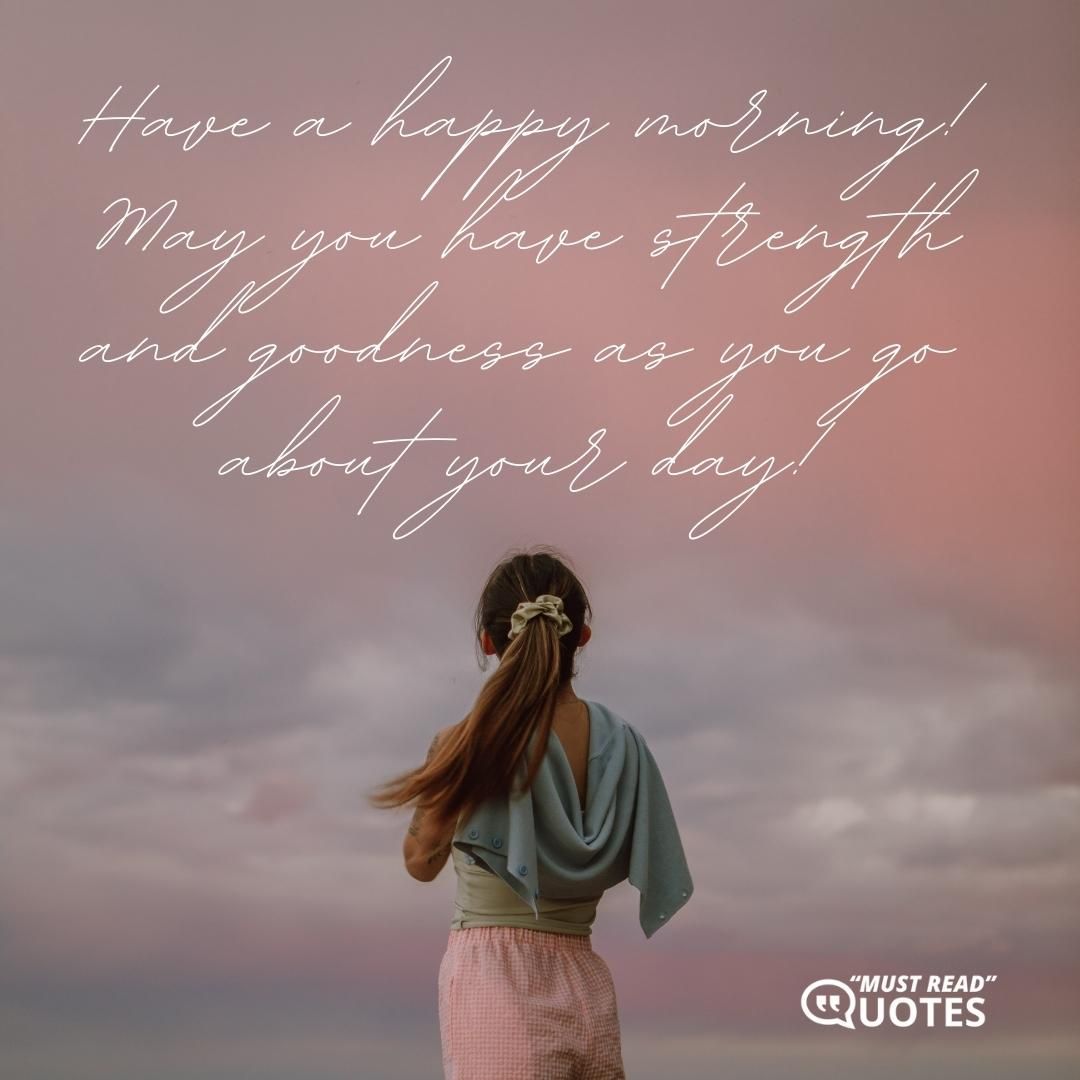 Have a happy morning! May you have strength and goodness as you go about your day!