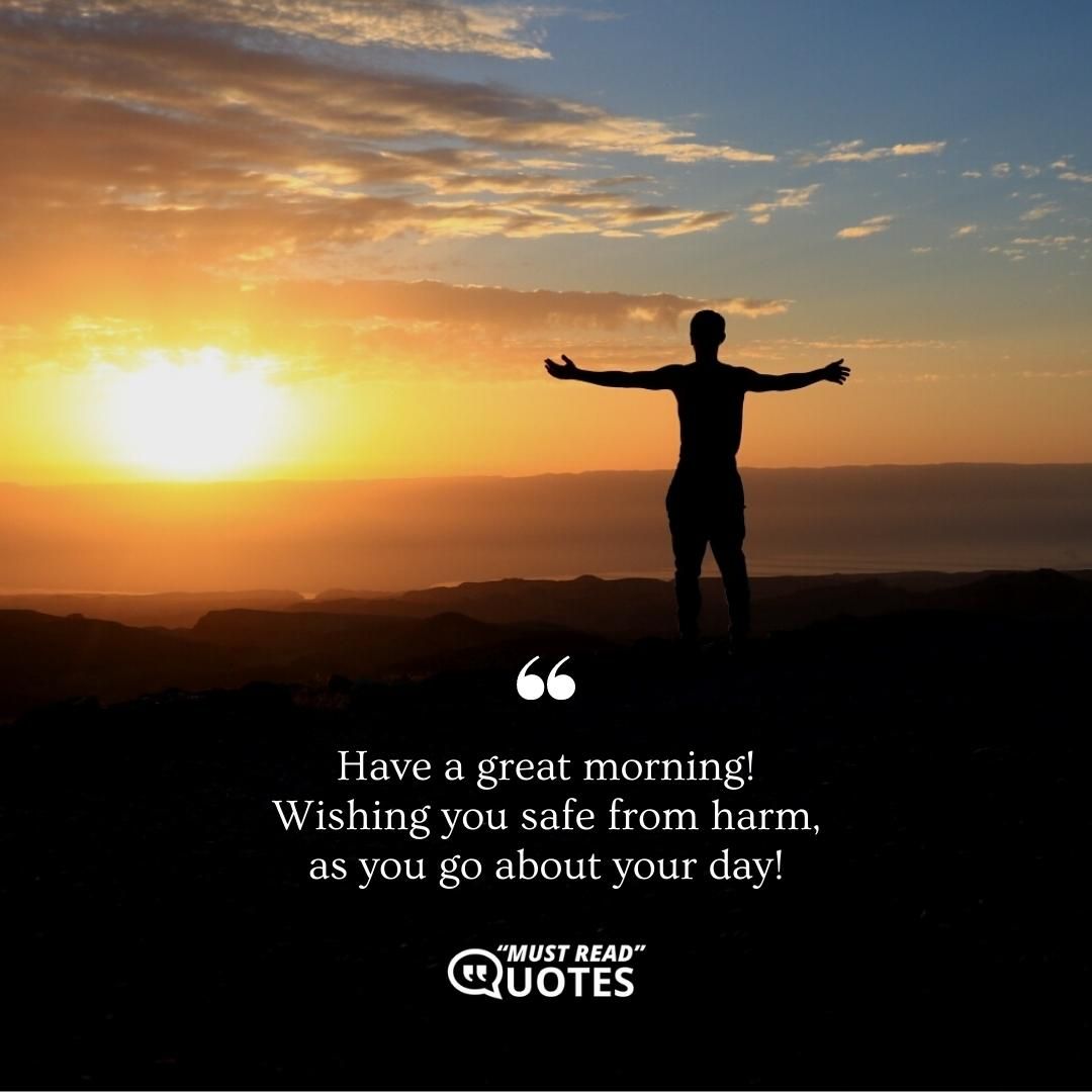 Have a great morning! Wishing you safe from harm, as you go about your day!