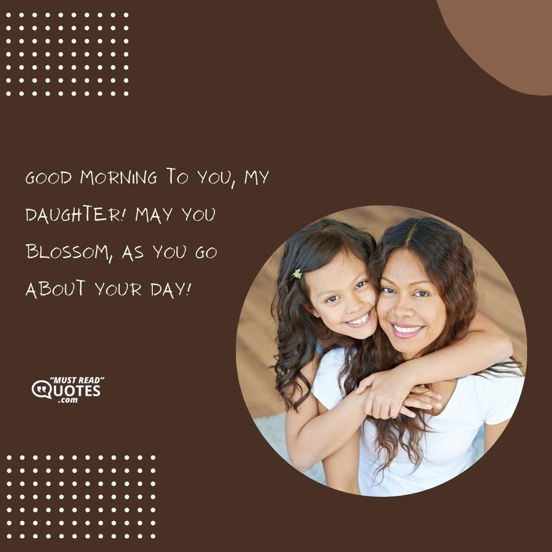 Good morning to you, my daughter! May you blossom, as you go about your day!