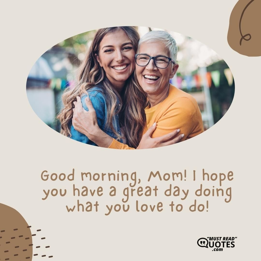 Good morning, Mom! I hope you have a great day doing what you love to do!