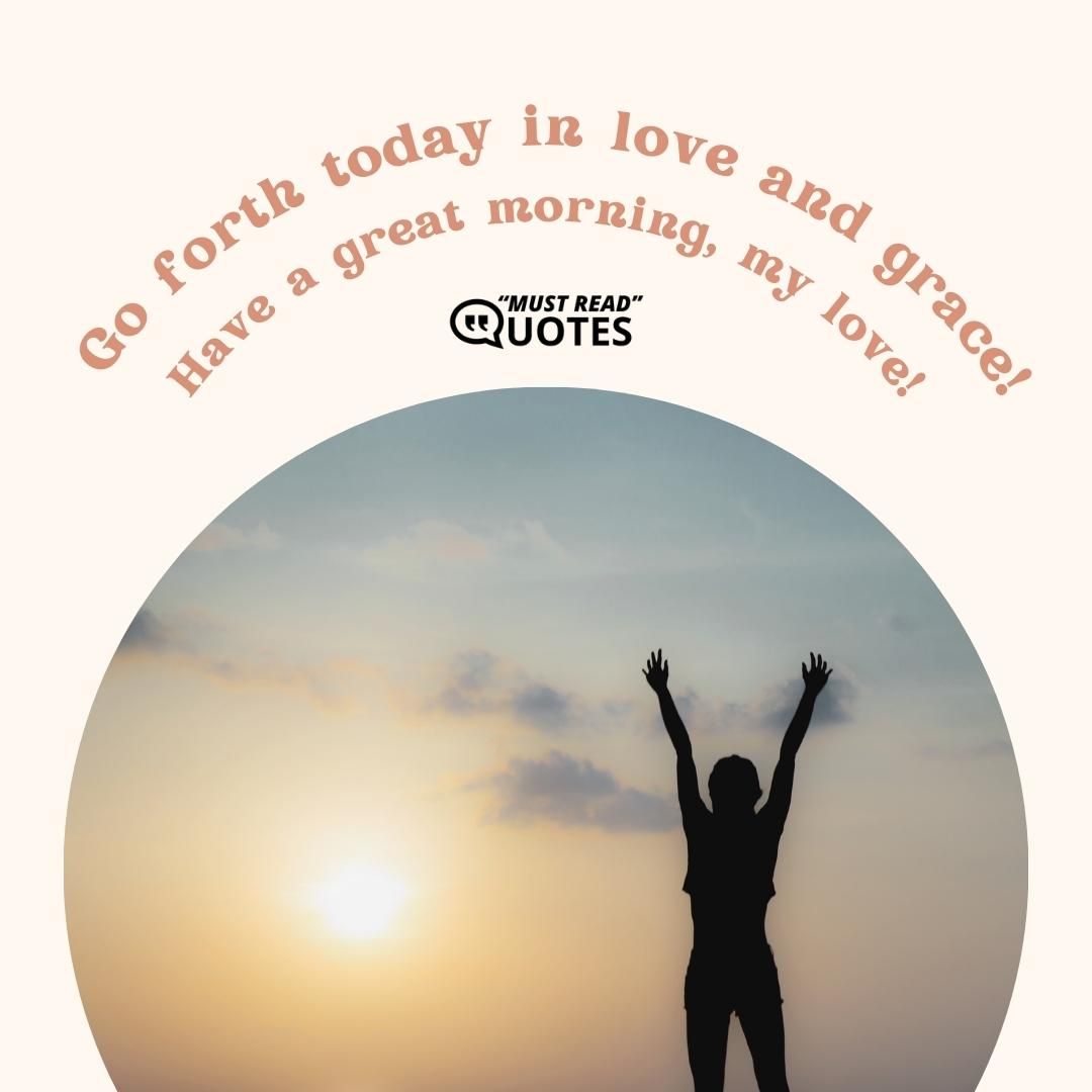 Go forth today in love and grace! Have a great morning, my love!