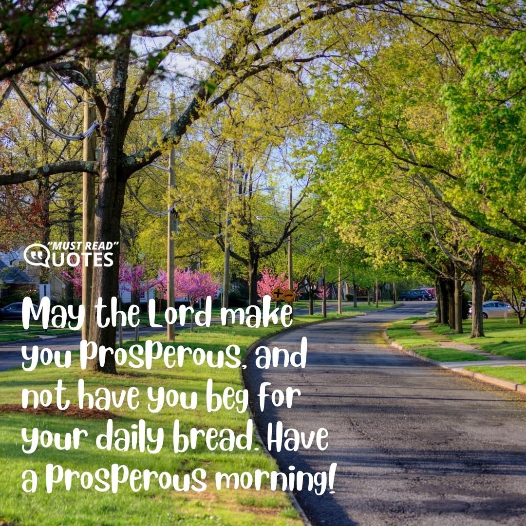 May the Lord make you prosperous, and not have you beg for your daily bread. Have a prosperous morning!