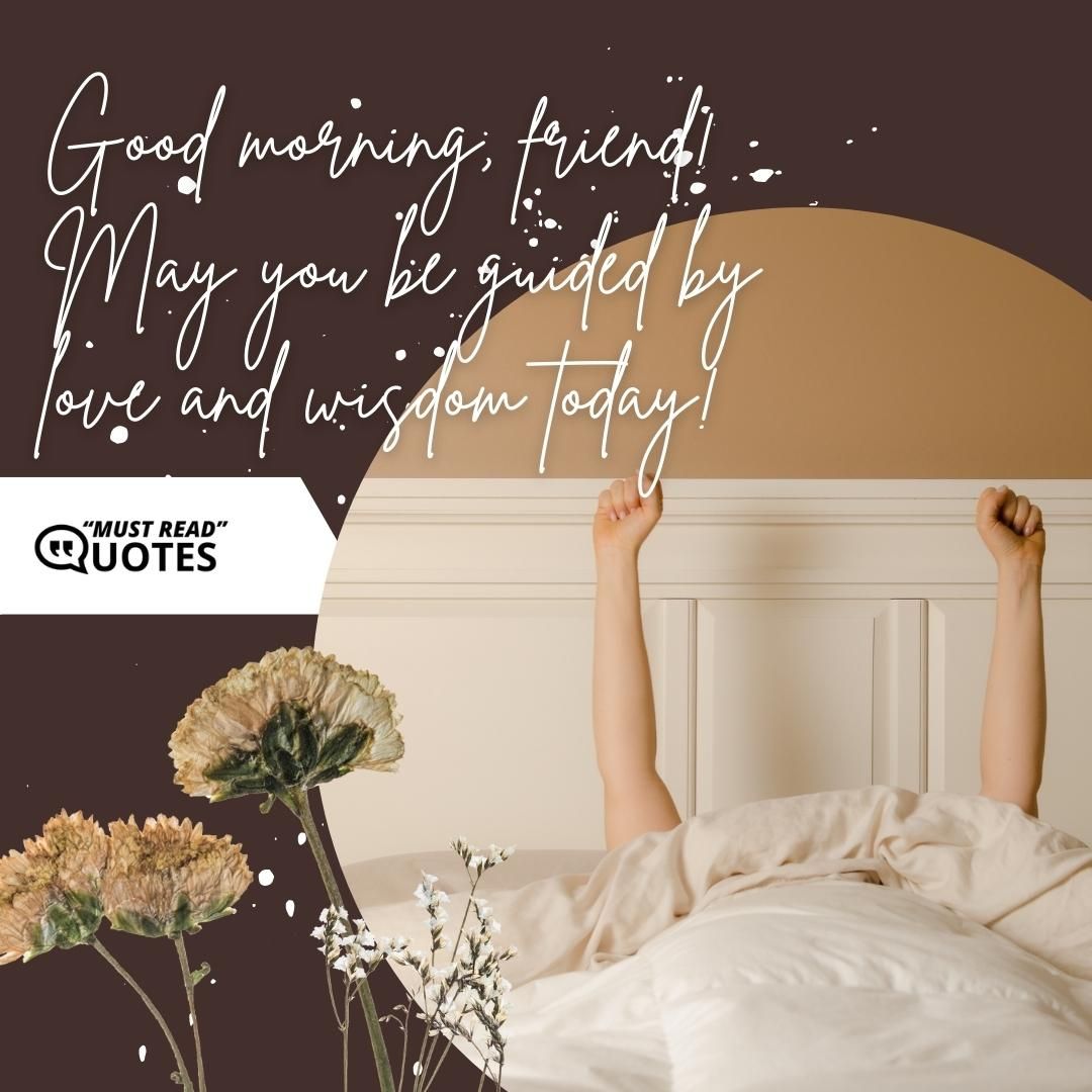 Good morning, friend! May you be guided by love and wisdom today!