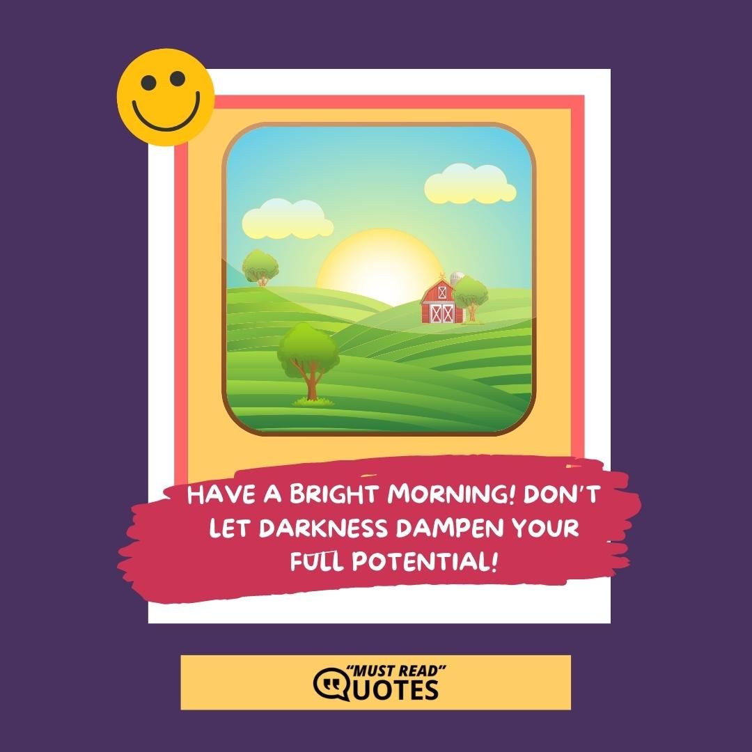Have a bright morning! Don’t let darkness dampen your full potential!