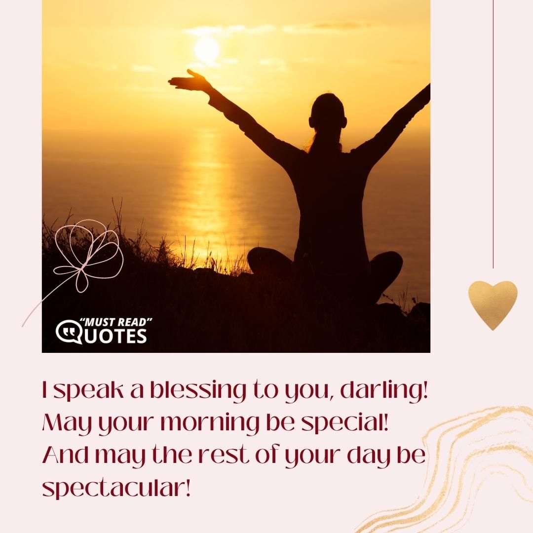 I speak a blessing to you, darling! May your morning be special! And may the rest of your day be spectacular!