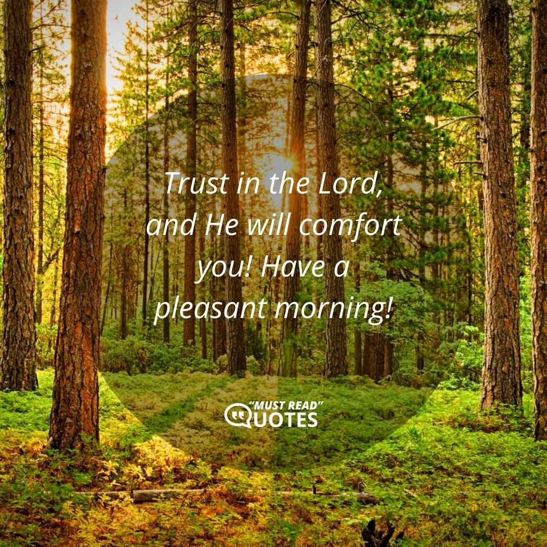 Trust in the Lord, and He will comfort you! Have a pleasant morning!