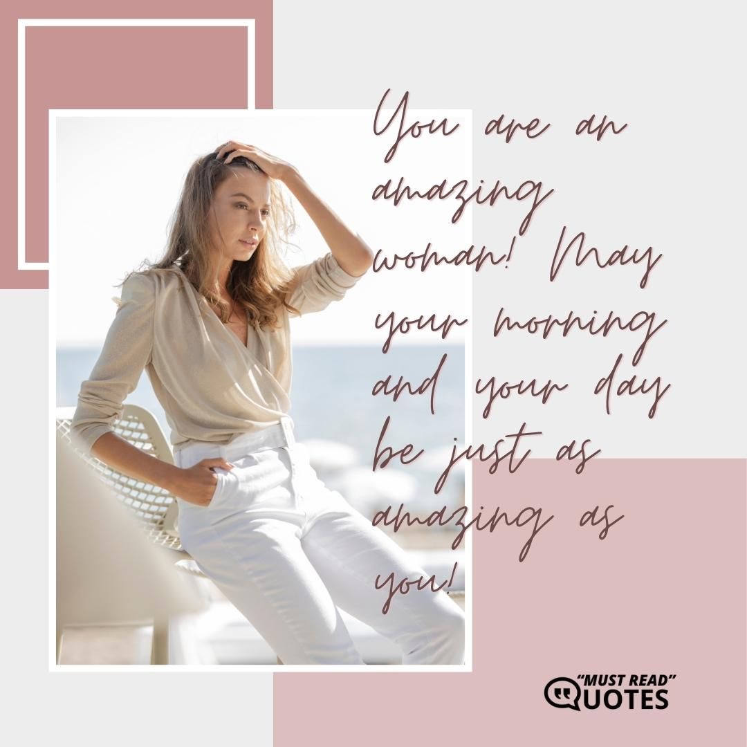You are an amazing woman! May your morning and your day be just as amazing as you!