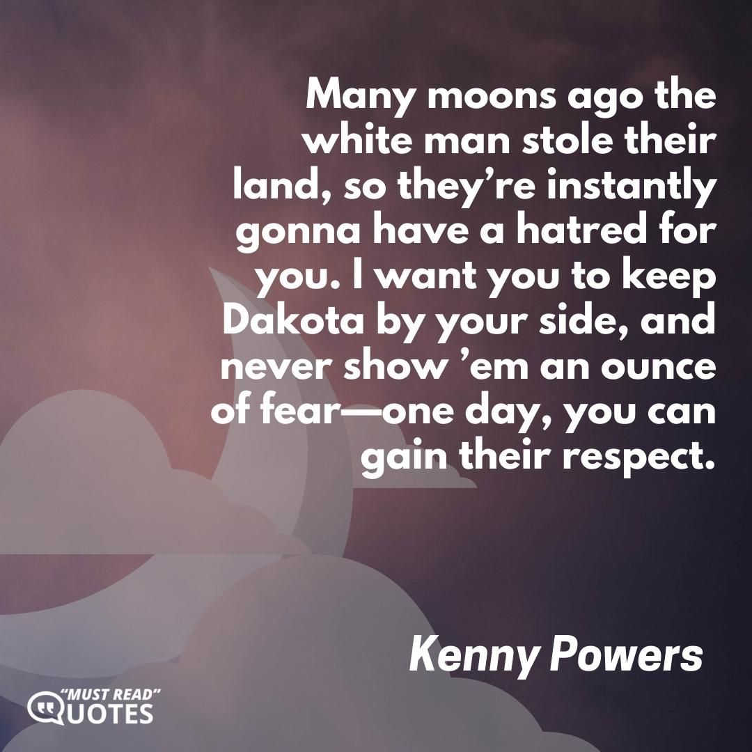 Many moons ago the white man stole their land, so they’re instantly gonna have a hatred for you. I want you to keep Dakota by your side, and never show ’em an ounce of fear—one day, you can gain their respect.