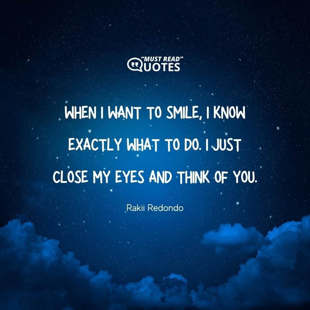 When I want to smile, I know exactly what to do. I just close my eyes and think of you.