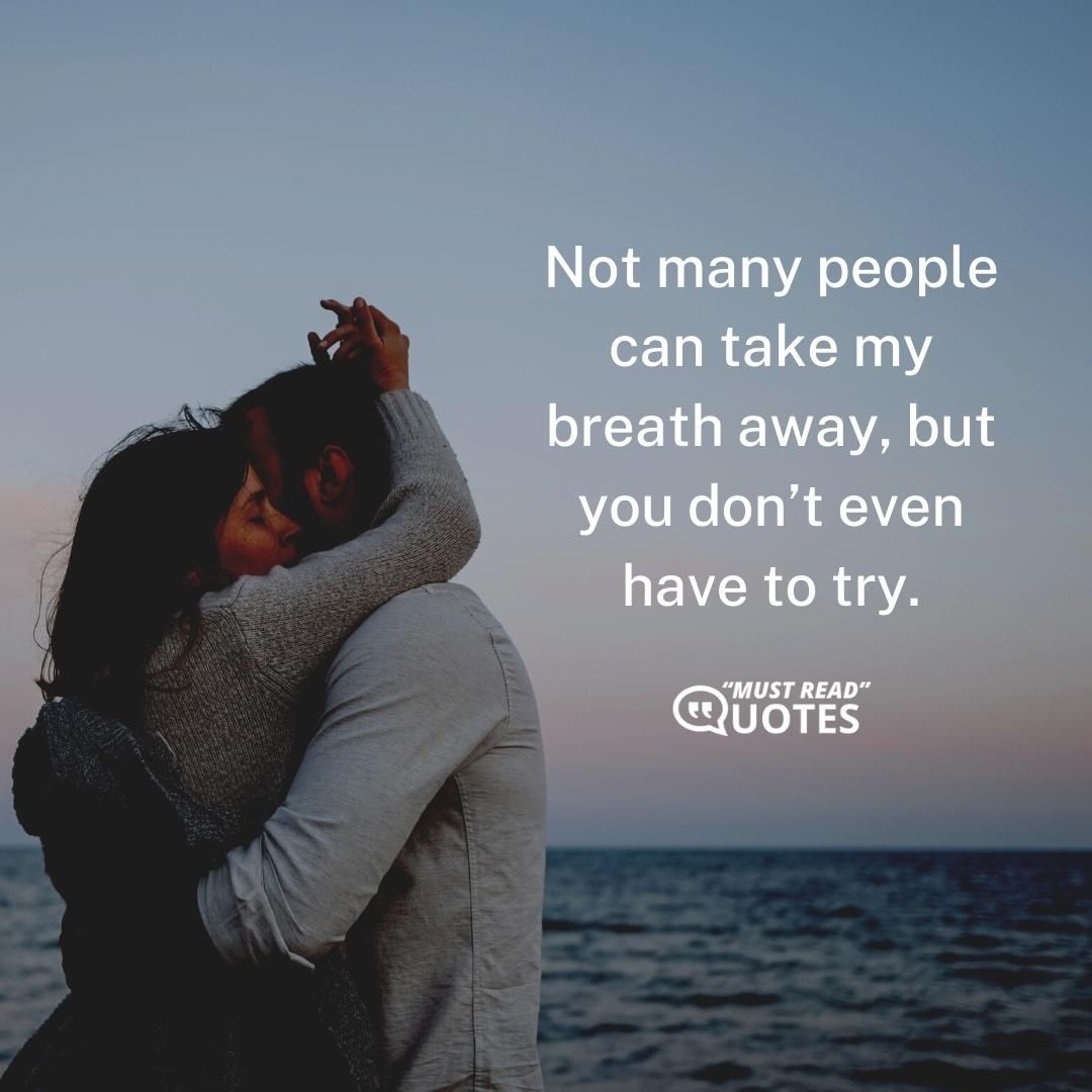 Not many people can take my breath away, but you don’t even have to try.