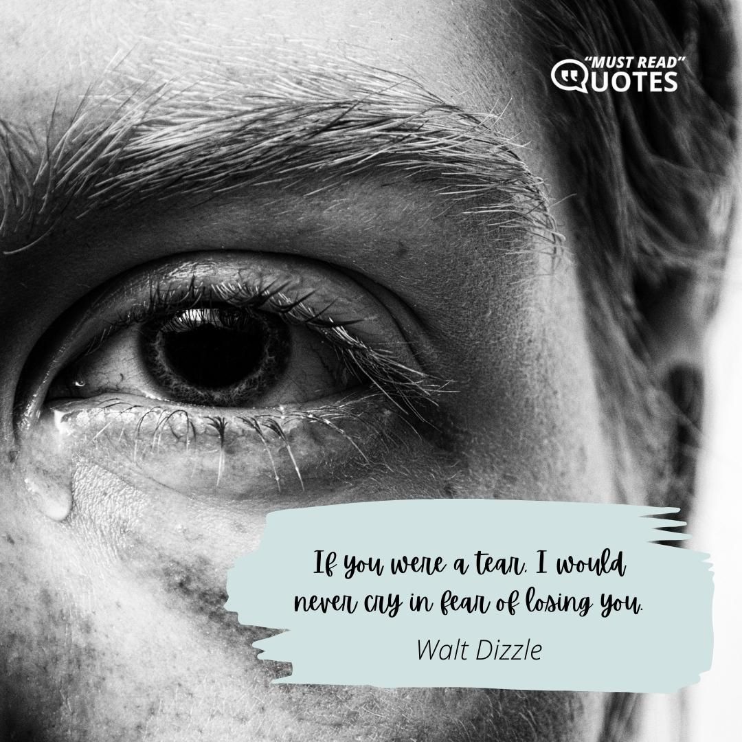If you were a tear, I would never cry in fear of losing you.