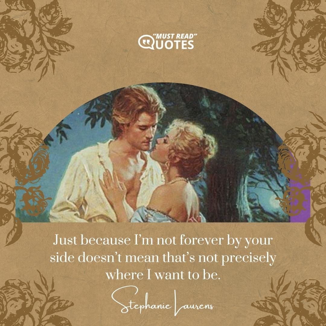 Just because I’m not forever by your side doesn’t mean that’s not precisely where I want to be.