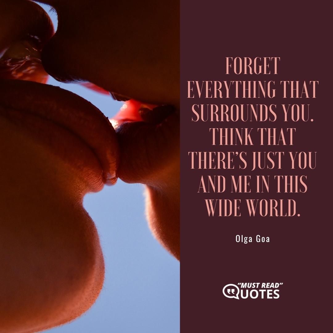 Forget everything that surrounds you. Think that there’s just you and me in this wide world.