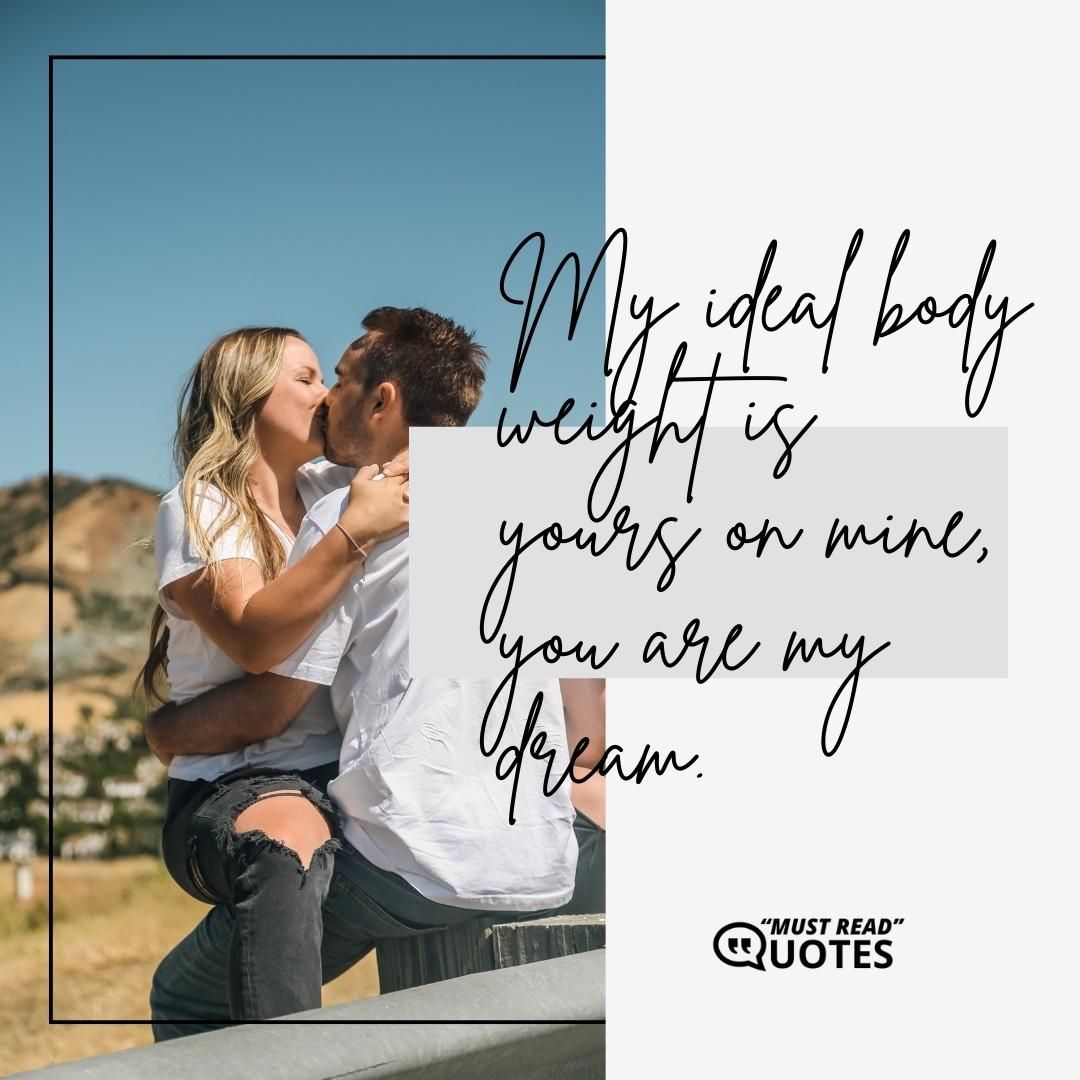 My ideal body weight is yours on mine, you are my dream.