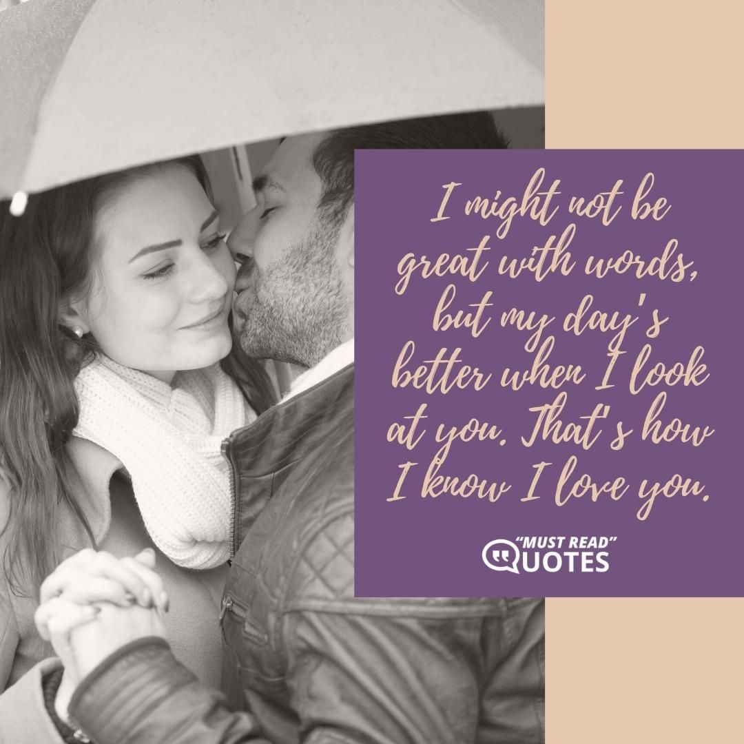 I might not be great with words, but my day’s better when I look at you. That’s how I know I love you.