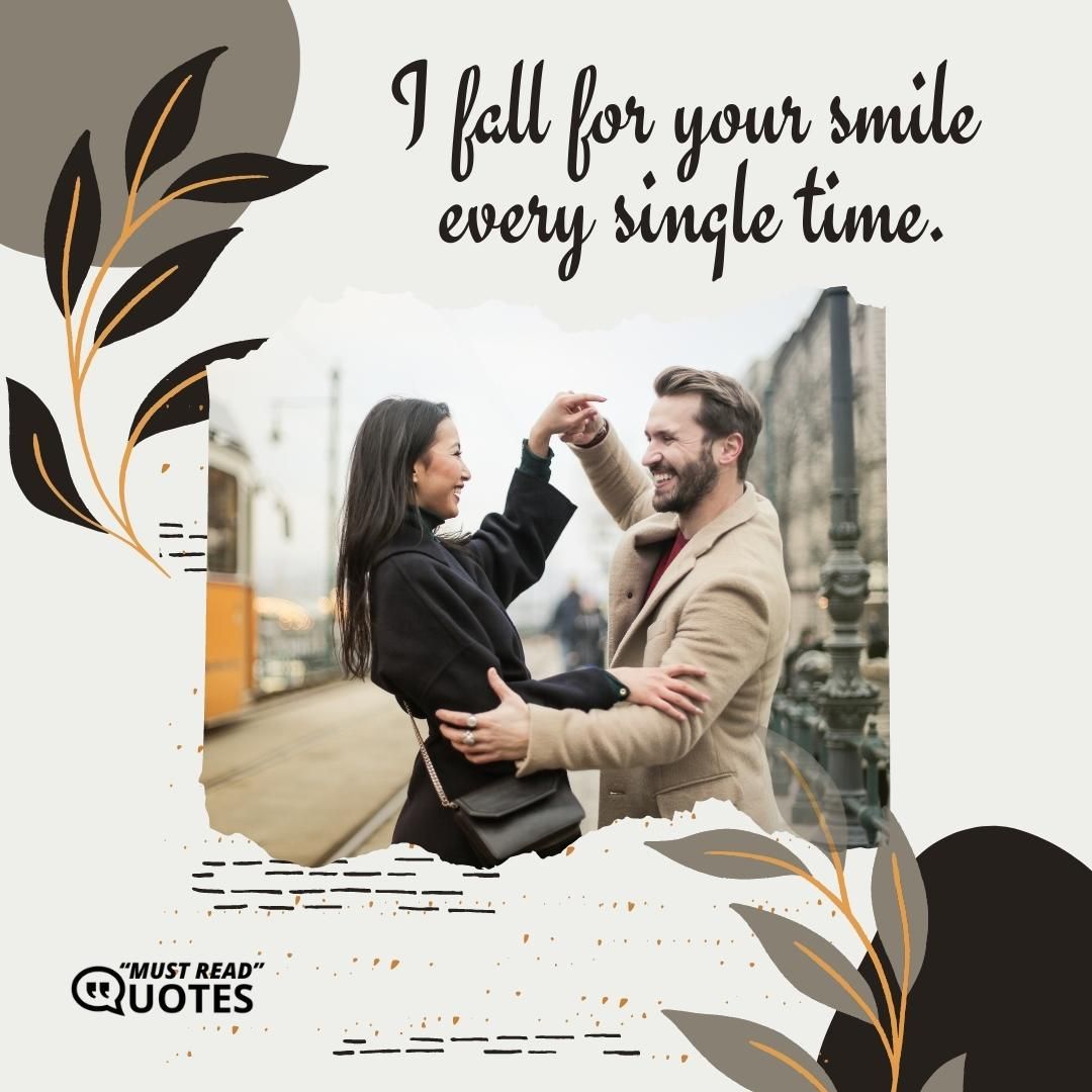 I fall for your smile every single time.