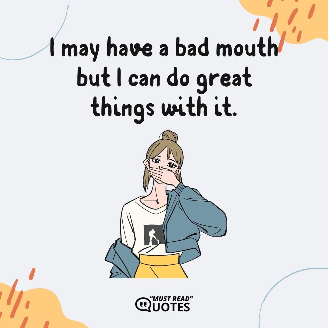 I may have a bad mouth but I can do great things with it.