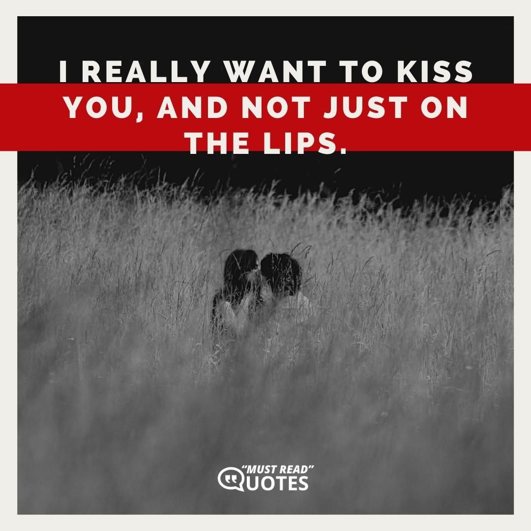 I really want to kiss you, and not just on the lips.