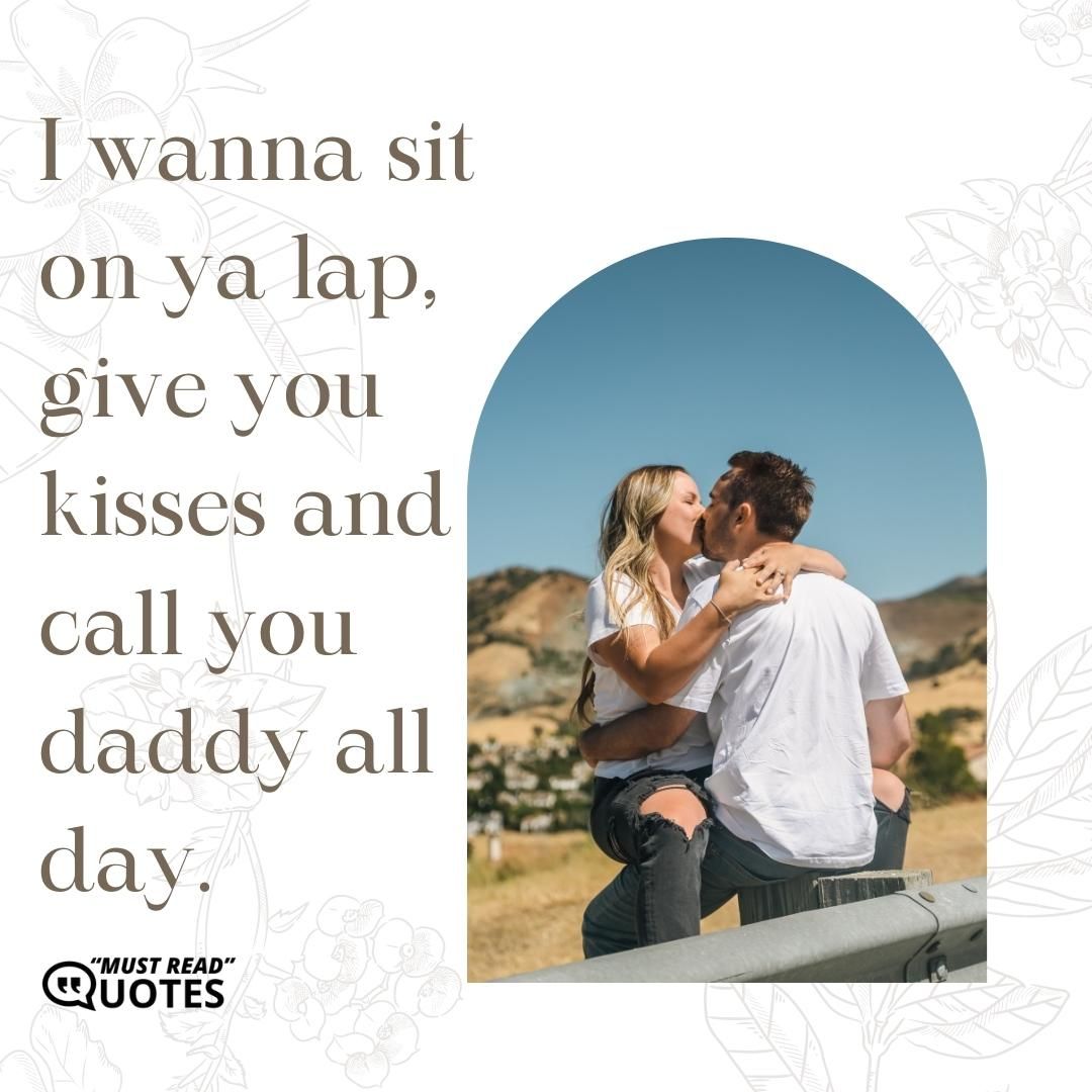 I wanna sit on ya lap, give you kisses and call you daddy all day.