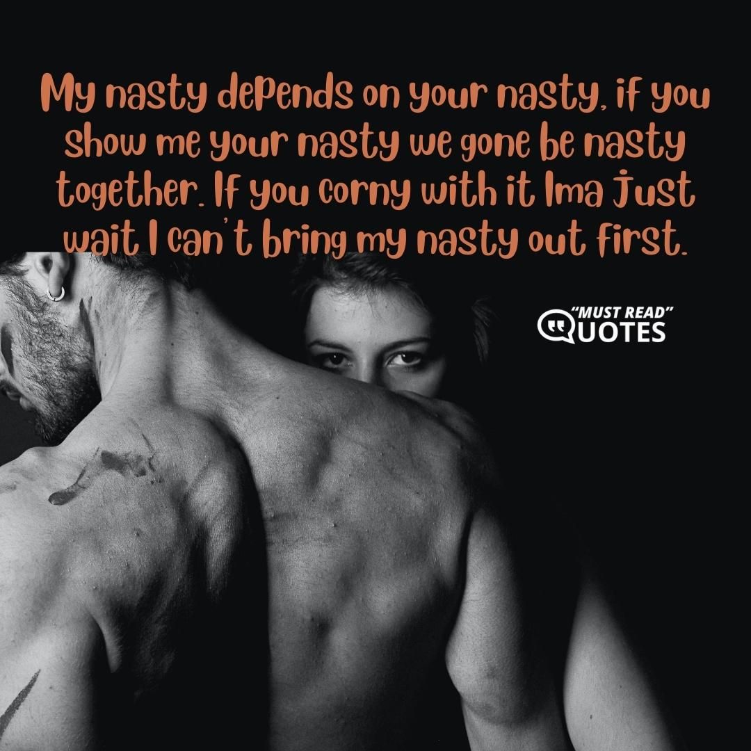 My nasty depends on your nasty, if you show me your nasty we gone be nasty together. If you corny with it Ima just wait I can’t bring my nasty out first.