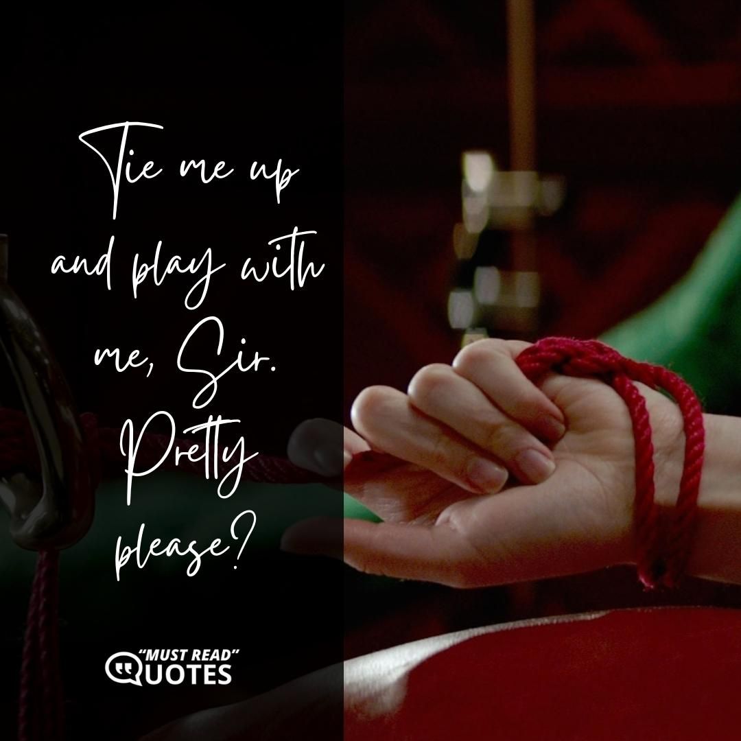 Tie me up and play with me, Sir. Pretty please?