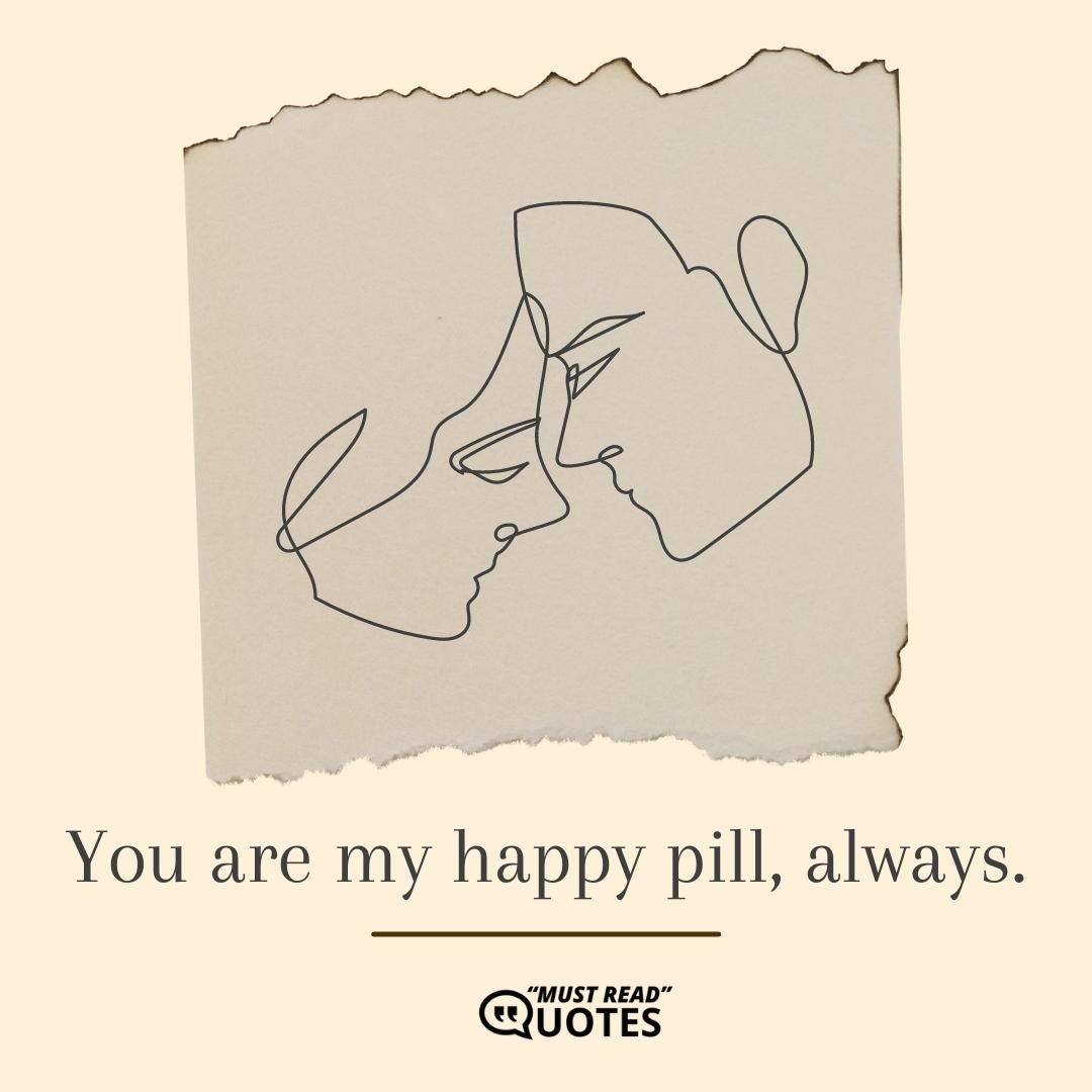 You are my happy pill, always.