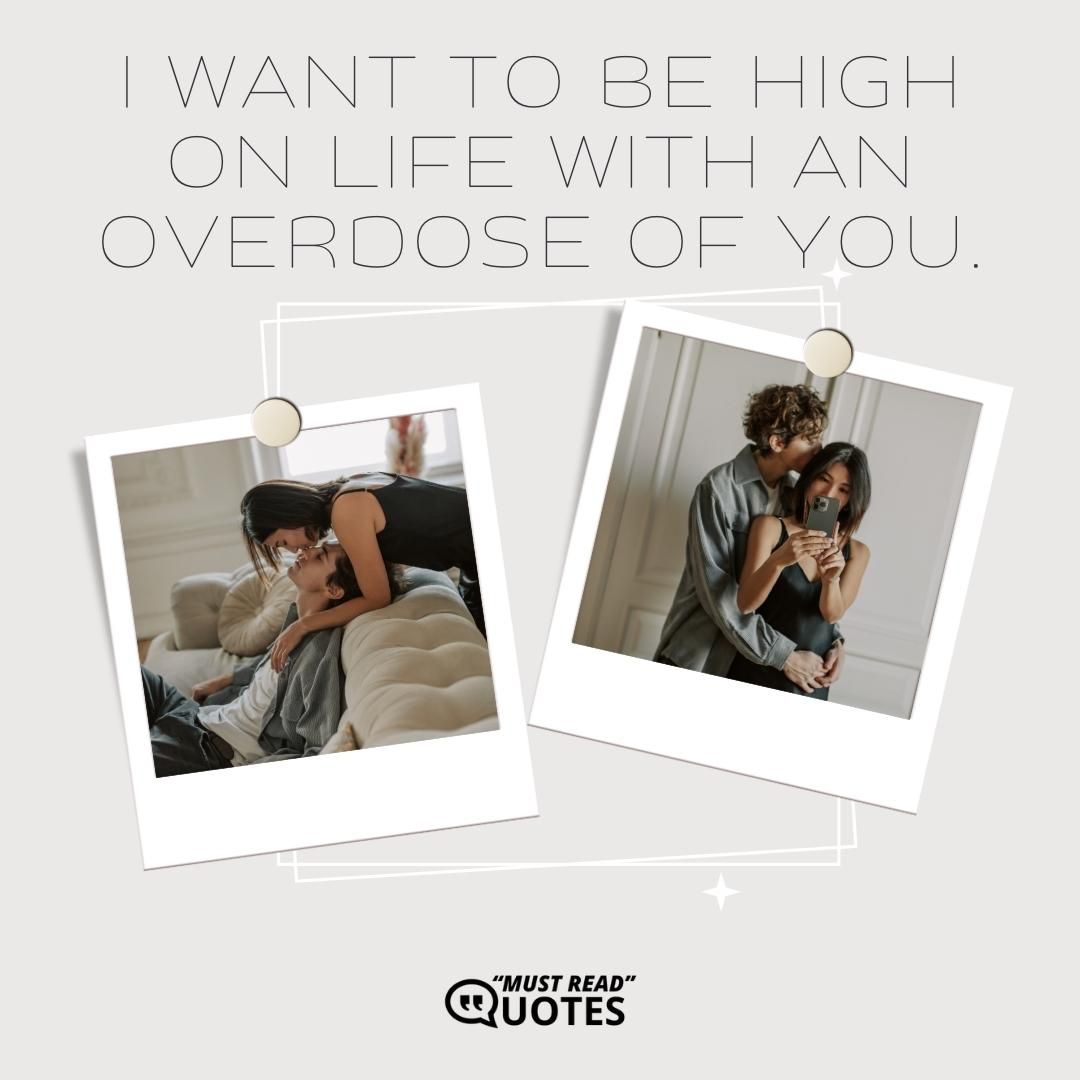 I want to be high on life with an overdose of you.