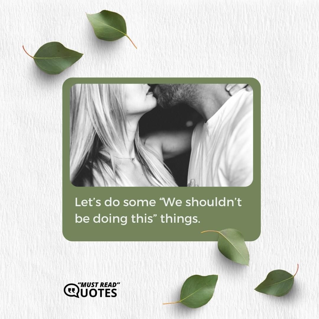 Let’s do some “We shouldn’t be doing this” things.