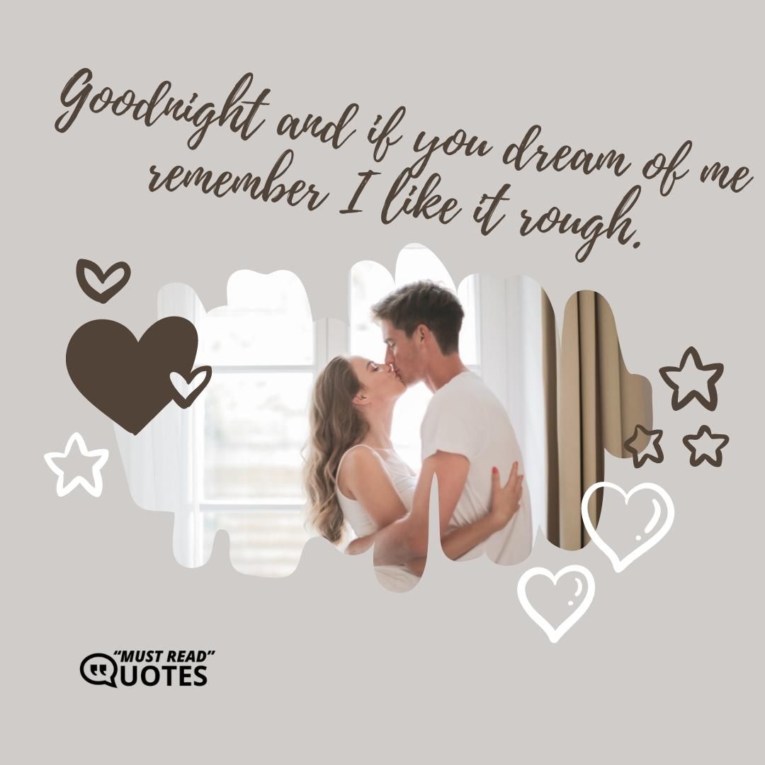 Goodnight and if you dream of me remember I like it rough.