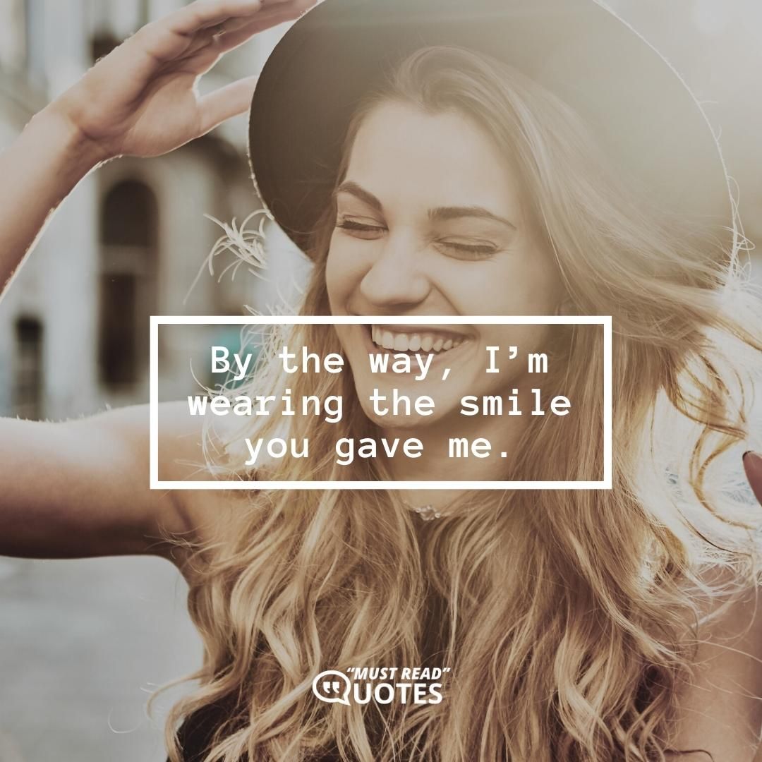 By the way, I’m wearing the smile you gave me.
