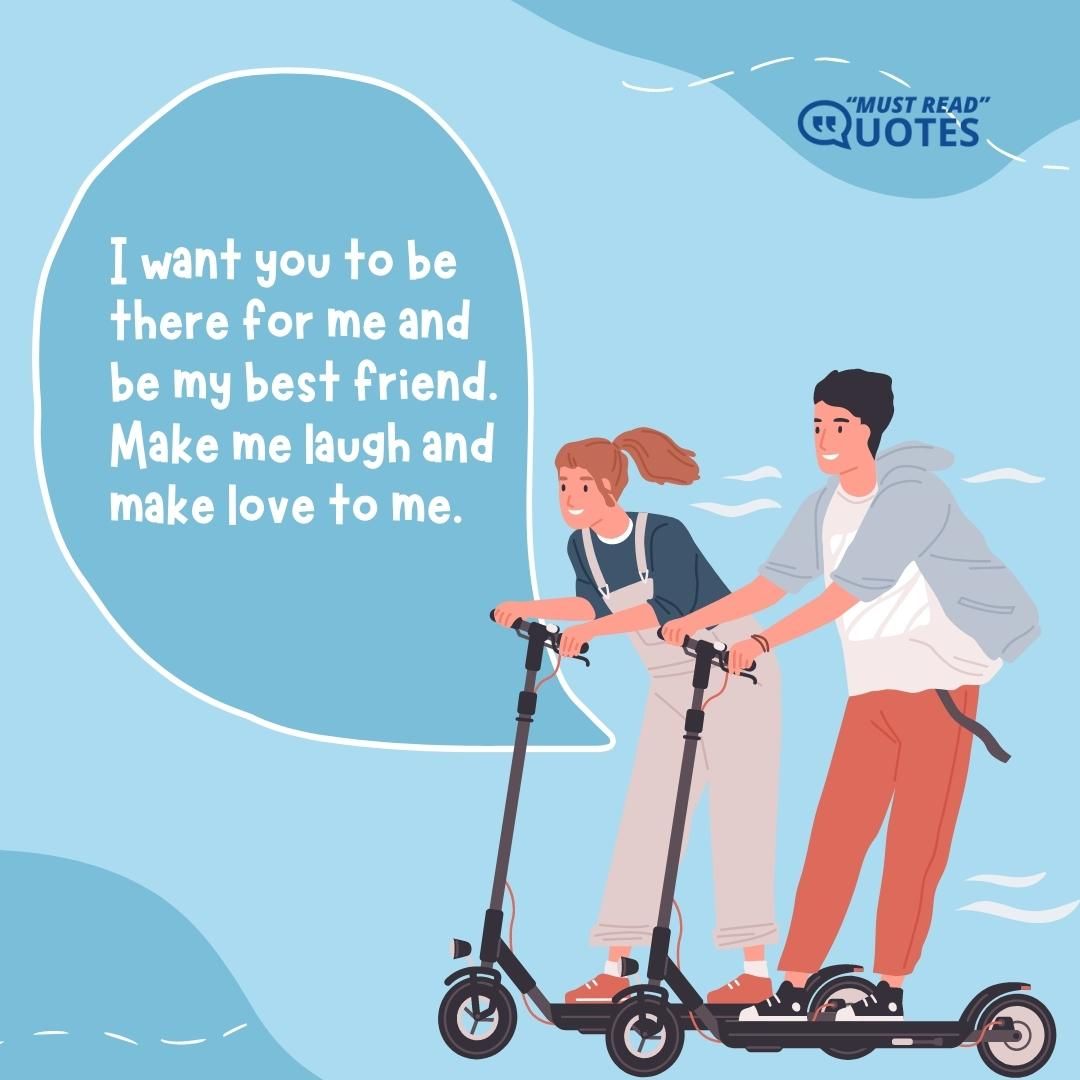I want you to be there for me and be my best friend. Make me laugh and make love to me.