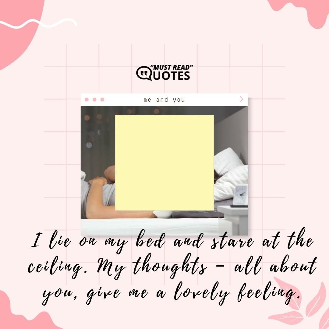 I lie on my bed and stare at the ceiling. My thoughts – all about you, give me a lovely feeling.