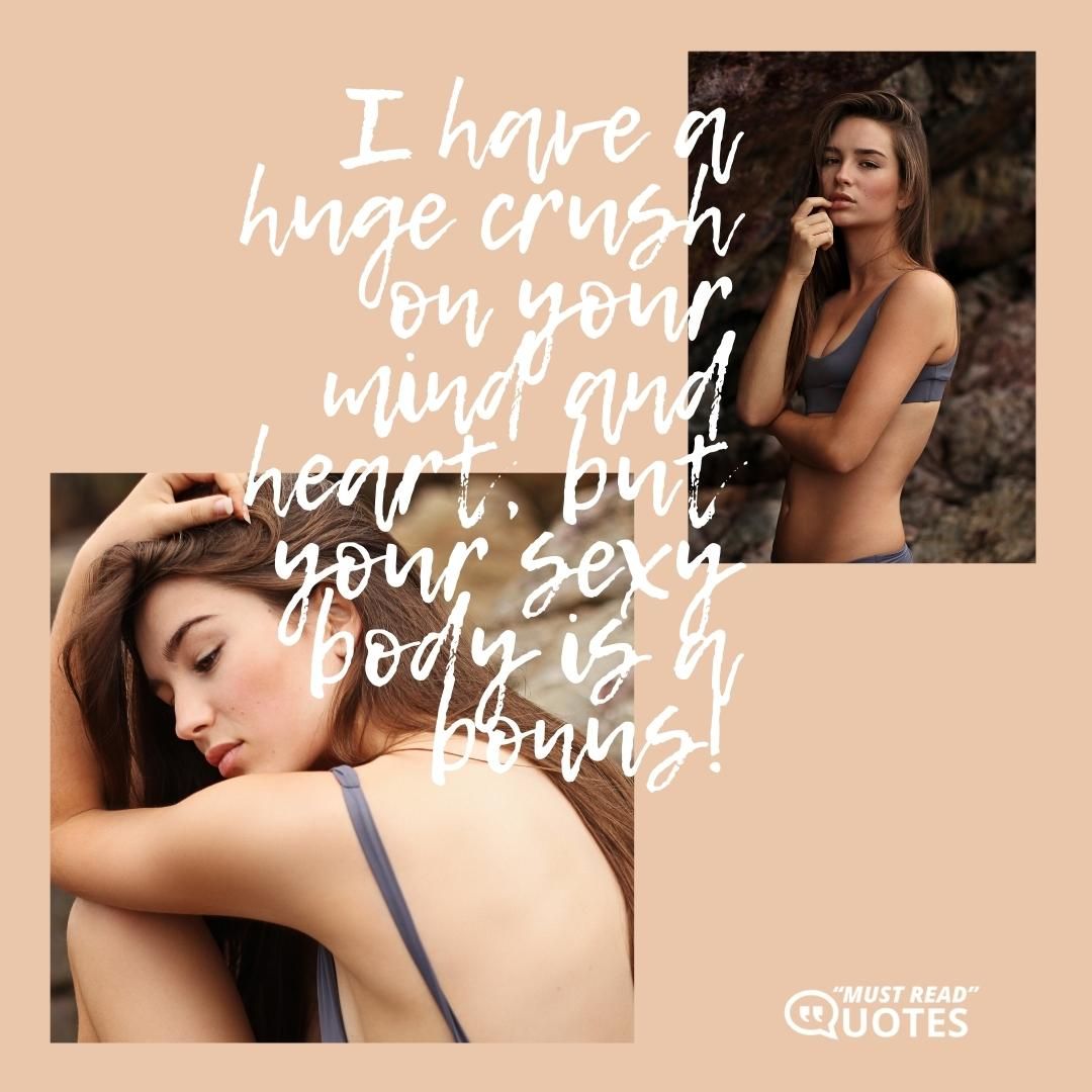 I have a huge crush on your mind and heart, but your sexy body is a bonus!