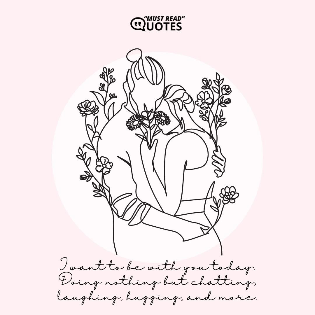 I want to be with you today. Doing nothing but chatting, laughing, hugging, and more.