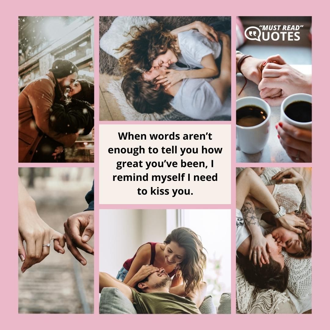 When words aren’t enough to tell you how great you’ve been, I remind myself I need to kiss you.