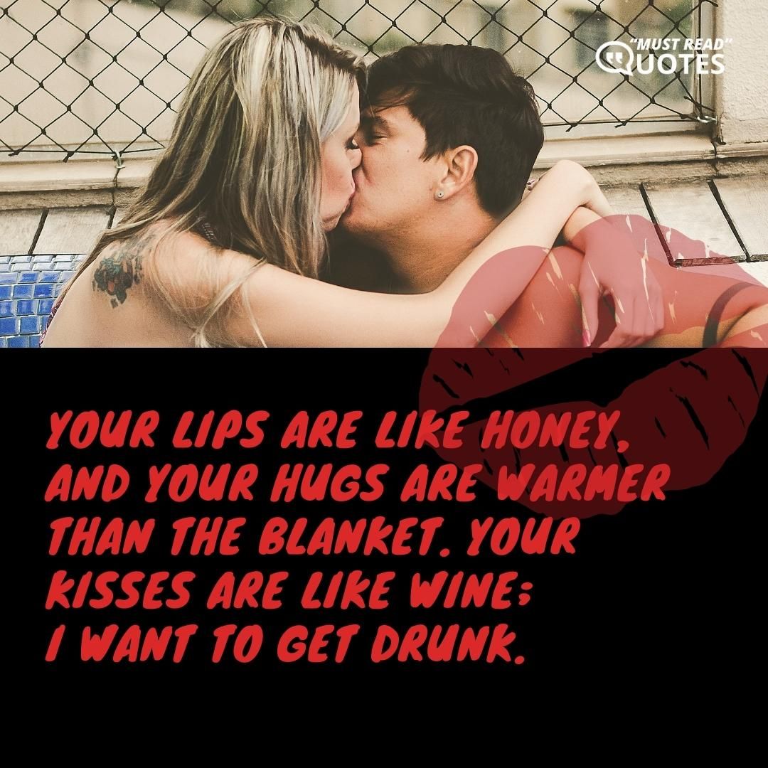 Your lips are like honey, and your hugs are warmer than the blanket. Your kisses are like wine; I want to get drunk.